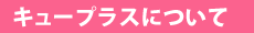 キュープラスについて