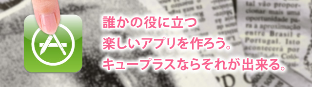 誰かの役に立つ楽しいアプリを作ろう。キュープラスならそれが出来る。