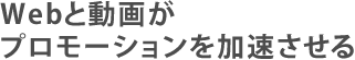 Webと動画がプロモーションを加速させる