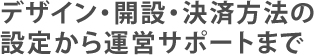 デザイン・開設・決済方法の設定から運営サポートまで