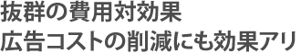 抜群の費用対効果広告コストの削減にも効果アリ