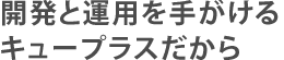 開発と運用を手がけるキュープラスだから